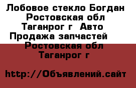 Лобовое стекло Богдан - Ростовская обл., Таганрог г. Авто » Продажа запчастей   . Ростовская обл.,Таганрог г.